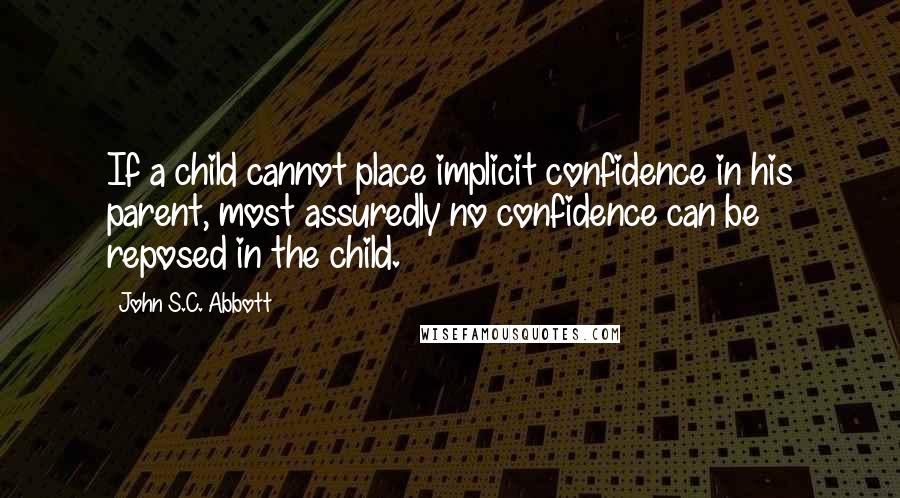 John S.C. Abbott Quotes: If a child cannot place implicit confidence in his parent, most assuredly no confidence can be reposed in the child.