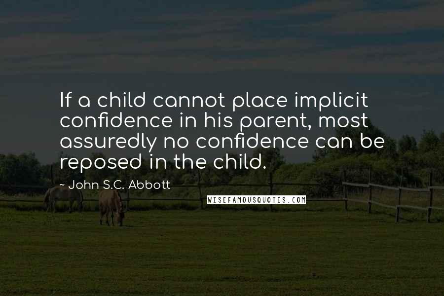 John S.C. Abbott Quotes: If a child cannot place implicit confidence in his parent, most assuredly no confidence can be reposed in the child.