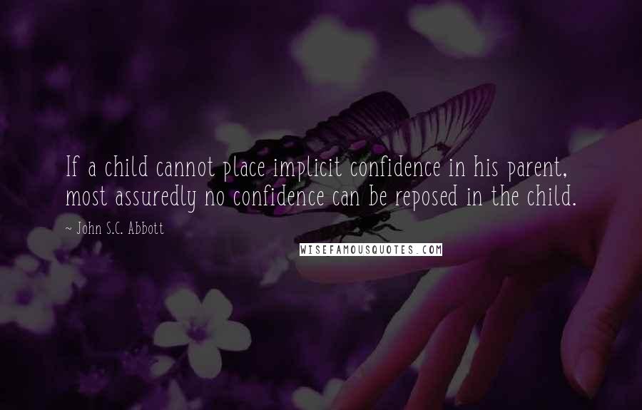 John S.C. Abbott Quotes: If a child cannot place implicit confidence in his parent, most assuredly no confidence can be reposed in the child.