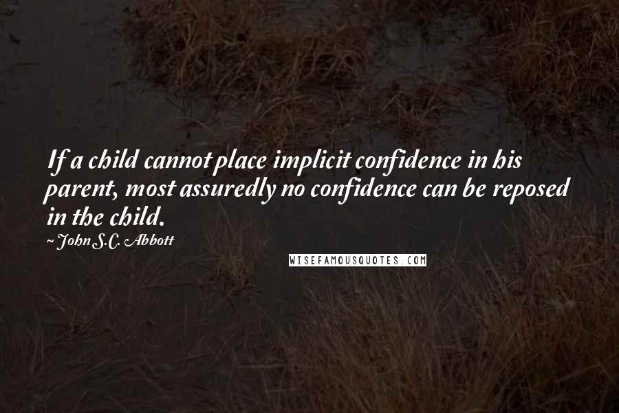 John S.C. Abbott Quotes: If a child cannot place implicit confidence in his parent, most assuredly no confidence can be reposed in the child.