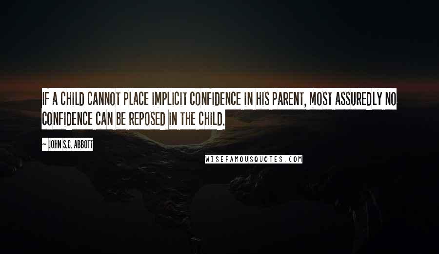 John S.C. Abbott Quotes: If a child cannot place implicit confidence in his parent, most assuredly no confidence can be reposed in the child.