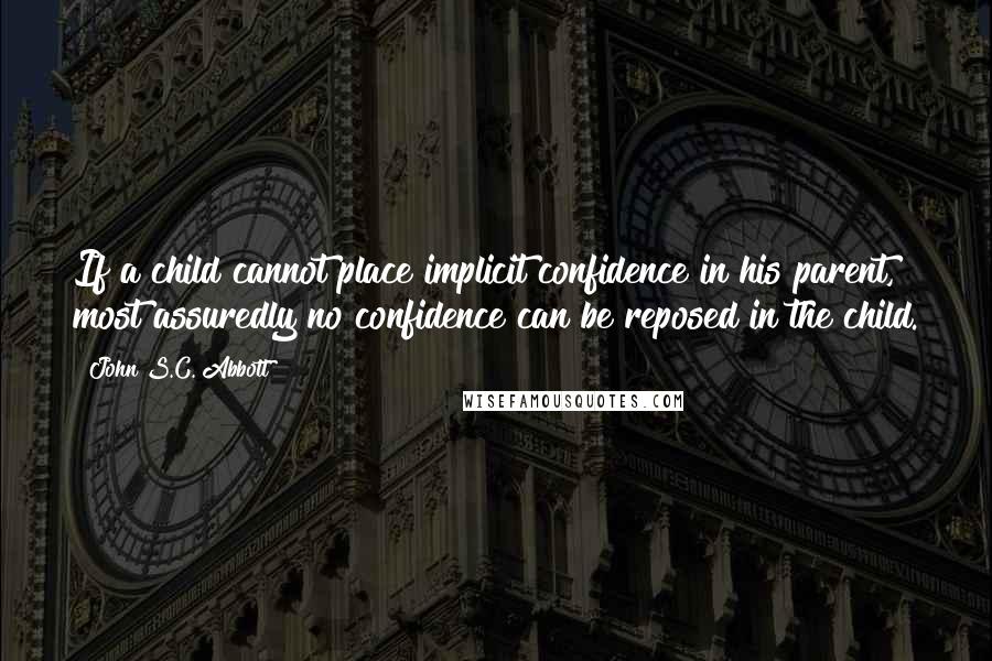 John S.C. Abbott Quotes: If a child cannot place implicit confidence in his parent, most assuredly no confidence can be reposed in the child.