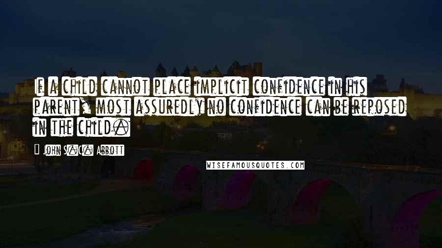 John S.C. Abbott Quotes: If a child cannot place implicit confidence in his parent, most assuredly no confidence can be reposed in the child.