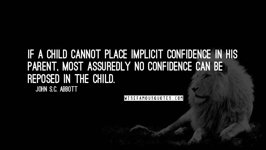 John S.C. Abbott Quotes: If a child cannot place implicit confidence in his parent, most assuredly no confidence can be reposed in the child.