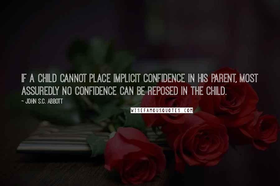 John S.C. Abbott Quotes: If a child cannot place implicit confidence in his parent, most assuredly no confidence can be reposed in the child.