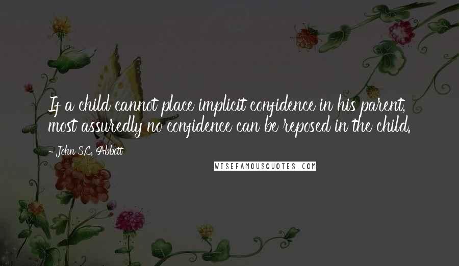 John S.C. Abbott Quotes: If a child cannot place implicit confidence in his parent, most assuredly no confidence can be reposed in the child.