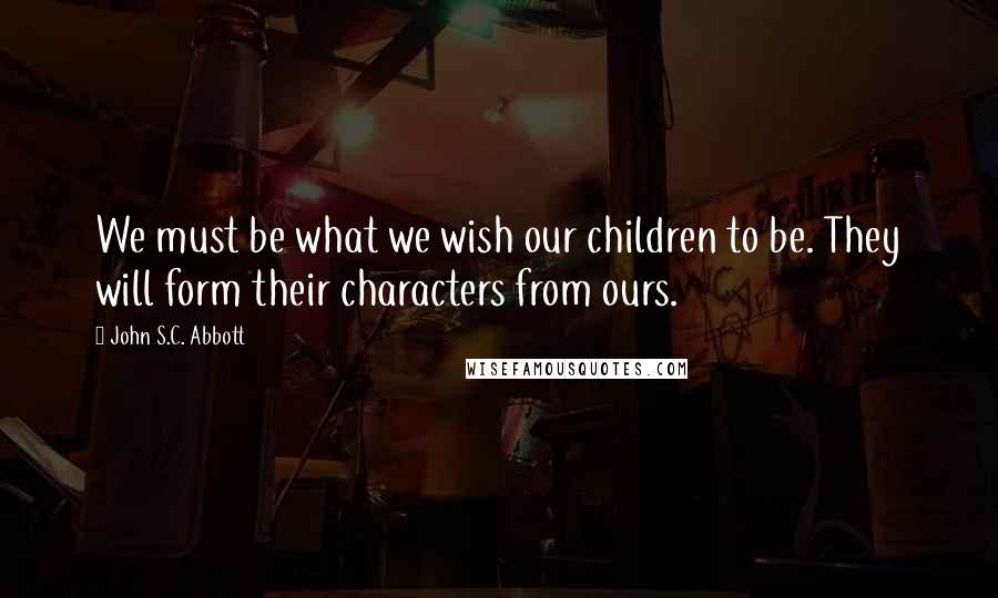 John S.C. Abbott Quotes: We must be what we wish our children to be. They will form their characters from ours.