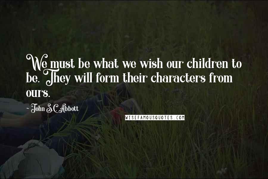 John S.C. Abbott Quotes: We must be what we wish our children to be. They will form their characters from ours.