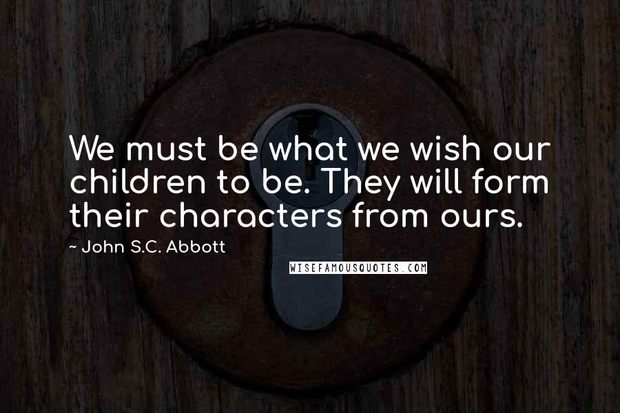 John S.C. Abbott Quotes: We must be what we wish our children to be. They will form their characters from ours.