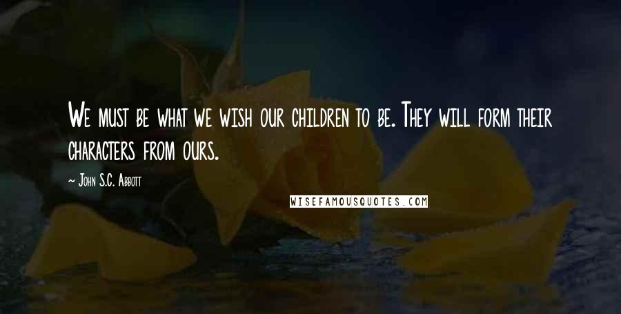 John S.C. Abbott Quotes: We must be what we wish our children to be. They will form their characters from ours.