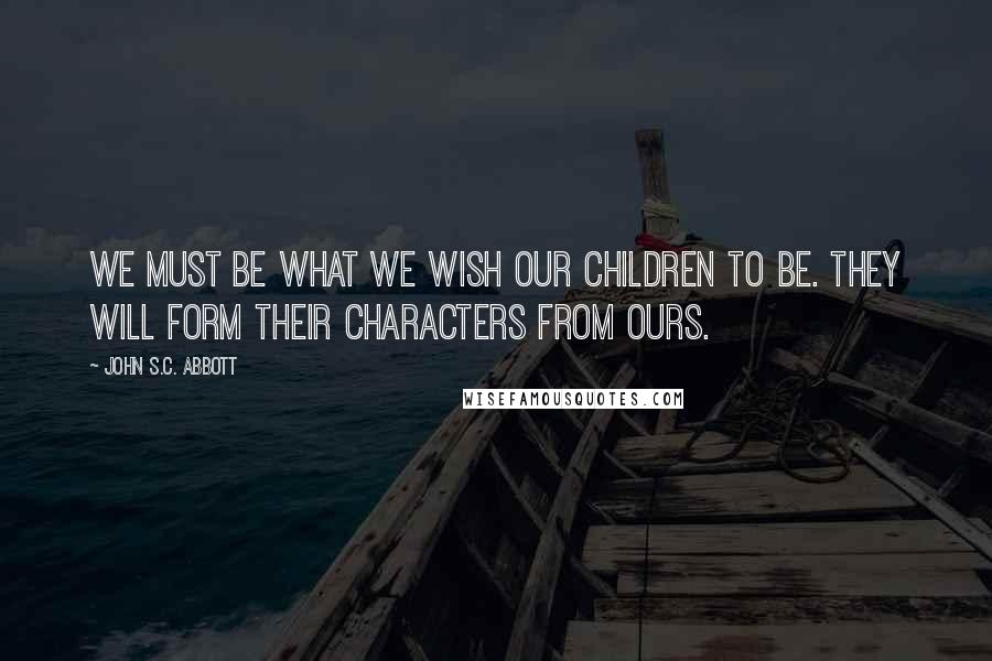 John S.C. Abbott Quotes: We must be what we wish our children to be. They will form their characters from ours.