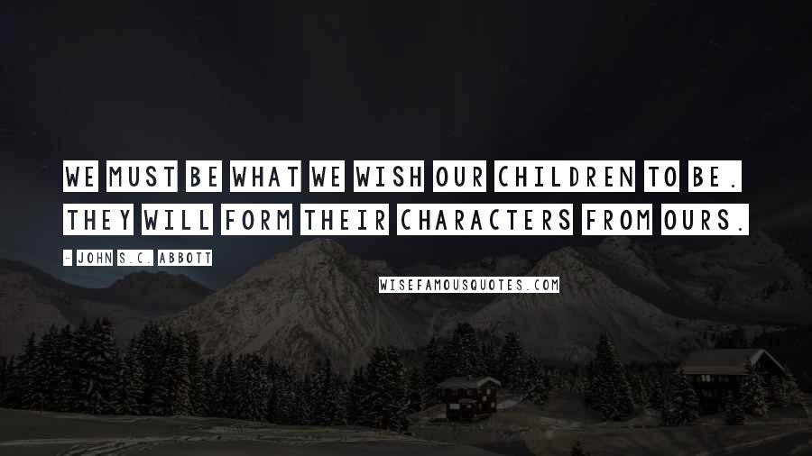 John S.C. Abbott Quotes: We must be what we wish our children to be. They will form their characters from ours.