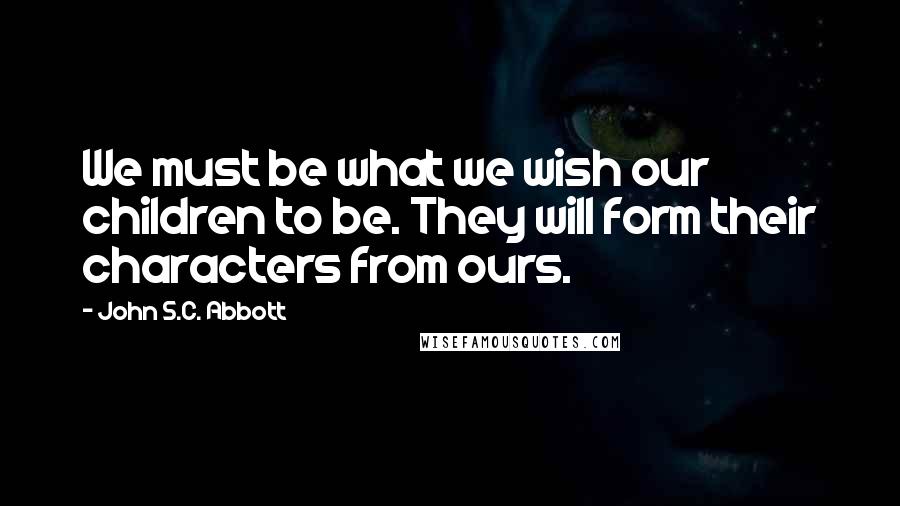 John S.C. Abbott Quotes: We must be what we wish our children to be. They will form their characters from ours.