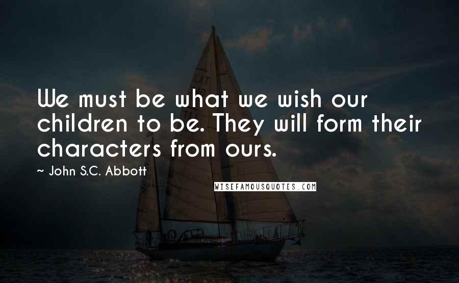 John S.C. Abbott Quotes: We must be what we wish our children to be. They will form their characters from ours.