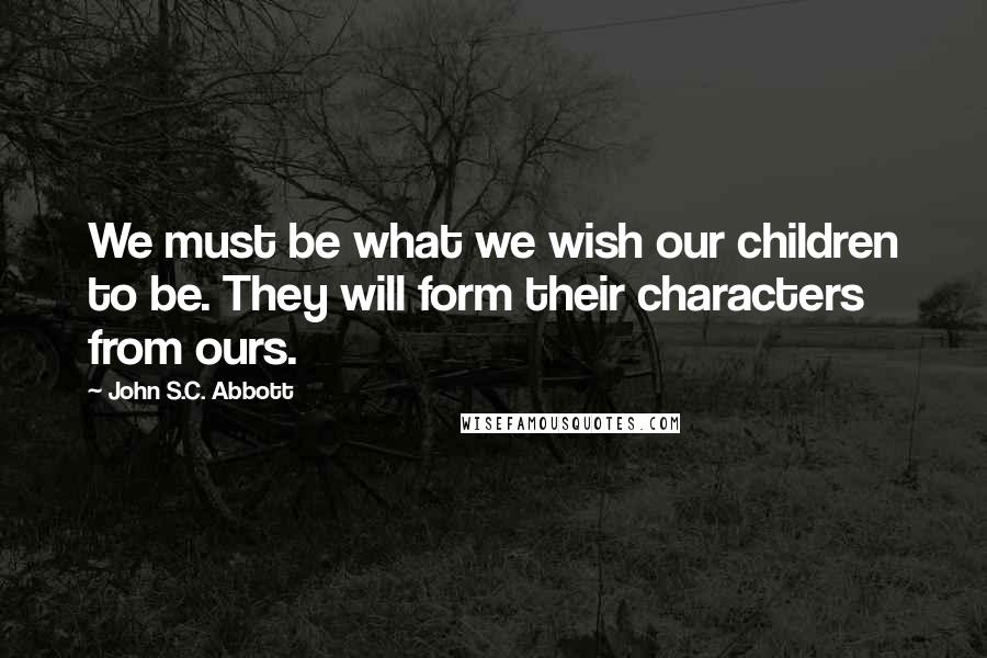 John S.C. Abbott Quotes: We must be what we wish our children to be. They will form their characters from ours.