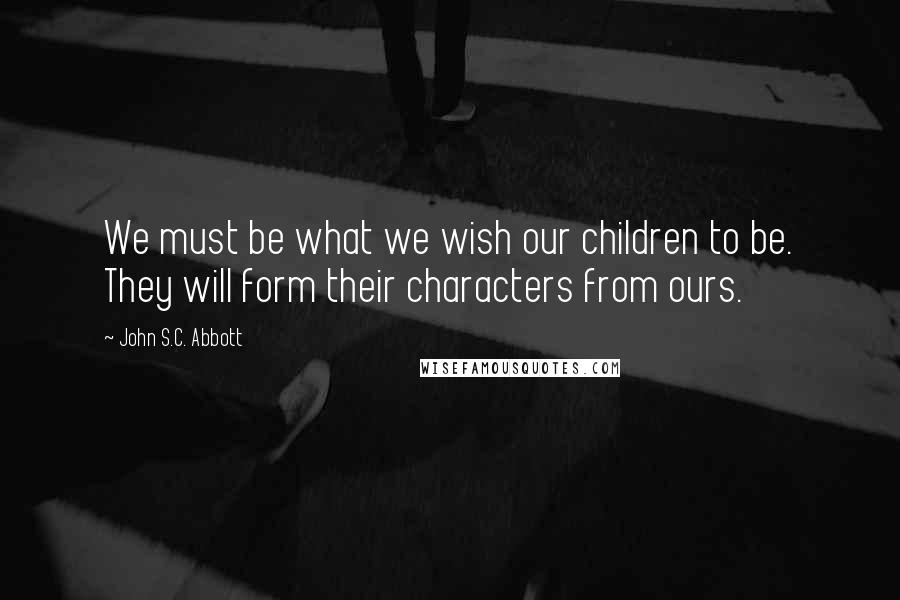 John S.C. Abbott Quotes: We must be what we wish our children to be. They will form their characters from ours.