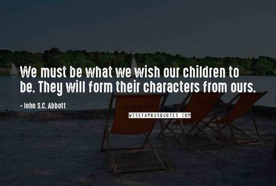 John S.C. Abbott Quotes: We must be what we wish our children to be. They will form their characters from ours.