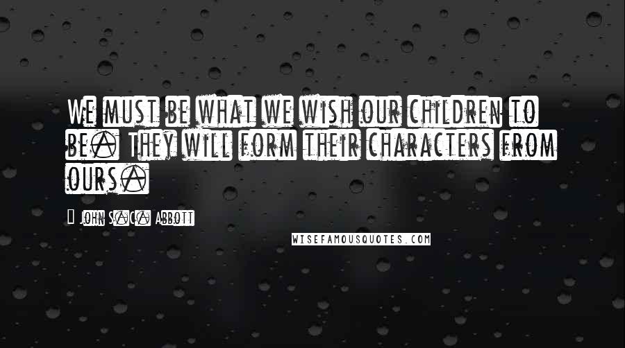 John S.C. Abbott Quotes: We must be what we wish our children to be. They will form their characters from ours.