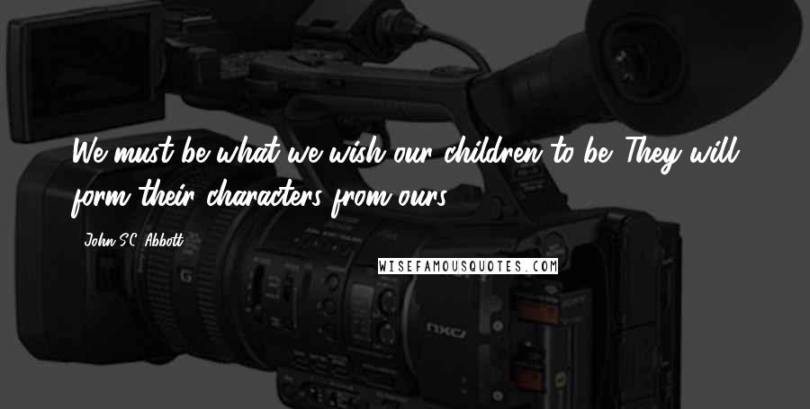 John S.C. Abbott Quotes: We must be what we wish our children to be. They will form their characters from ours.