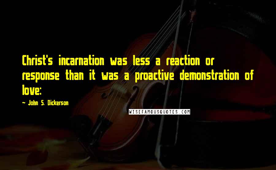 John S. Dickerson Quotes: Christ's incarnation was less a reaction or response than it was a proactive demonstration of love: