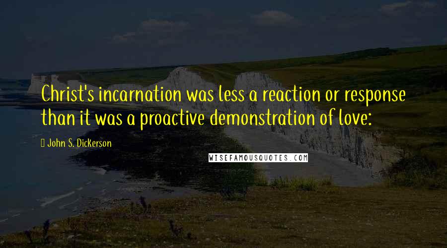 John S. Dickerson Quotes: Christ's incarnation was less a reaction or response than it was a proactive demonstration of love: