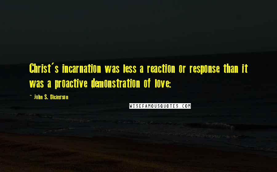 John S. Dickerson Quotes: Christ's incarnation was less a reaction or response than it was a proactive demonstration of love: