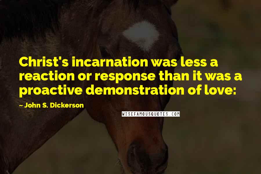 John S. Dickerson Quotes: Christ's incarnation was less a reaction or response than it was a proactive demonstration of love: