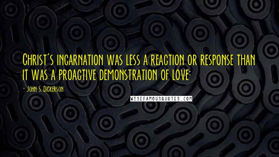 John S. Dickerson Quotes: Christ's incarnation was less a reaction or response than it was a proactive demonstration of love: