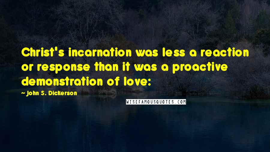 John S. Dickerson Quotes: Christ's incarnation was less a reaction or response than it was a proactive demonstration of love:
