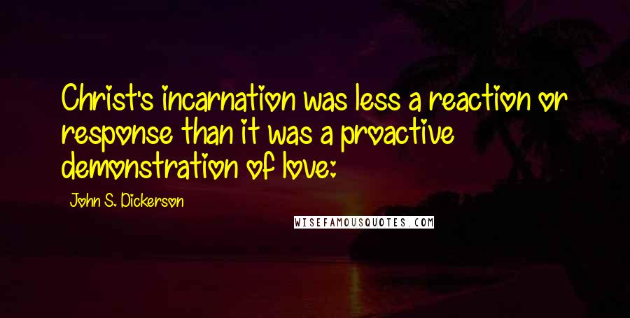 John S. Dickerson Quotes: Christ's incarnation was less a reaction or response than it was a proactive demonstration of love: