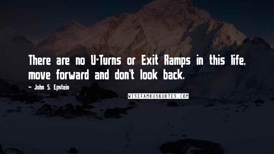 John S. Epstein Quotes: There are no U-Turns or Exit Ramps in this life, move forward and don't look back.