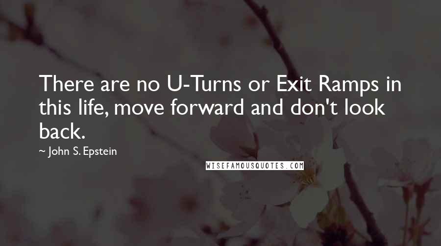 John S. Epstein Quotes: There are no U-Turns or Exit Ramps in this life, move forward and don't look back.