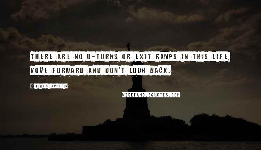 John S. Epstein Quotes: There are no U-Turns or Exit Ramps in this life, move forward and don't look back.