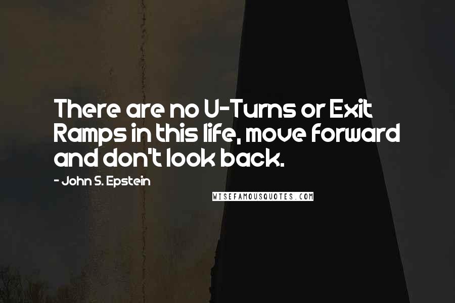 John S. Epstein Quotes: There are no U-Turns or Exit Ramps in this life, move forward and don't look back.