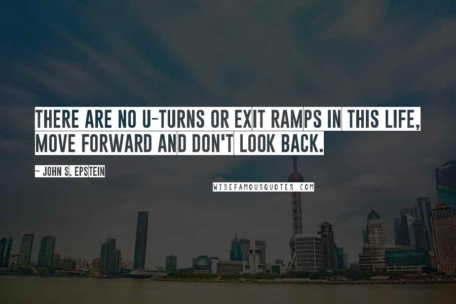 John S. Epstein Quotes: There are no U-Turns or Exit Ramps in this life, move forward and don't look back.