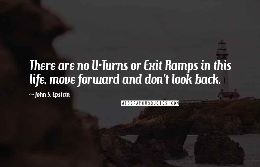 John S. Epstein Quotes: There are no U-Turns or Exit Ramps in this life, move forward and don't look back.