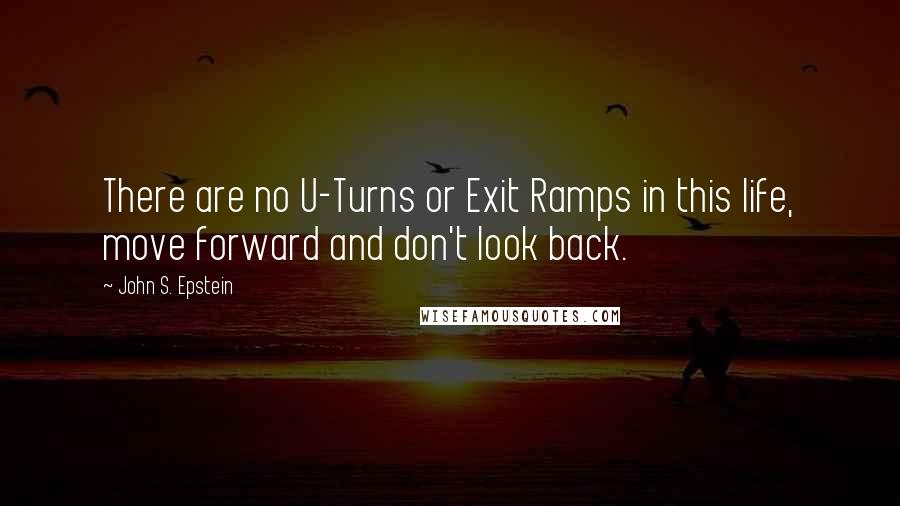 John S. Epstein Quotes: There are no U-Turns or Exit Ramps in this life, move forward and don't look back.