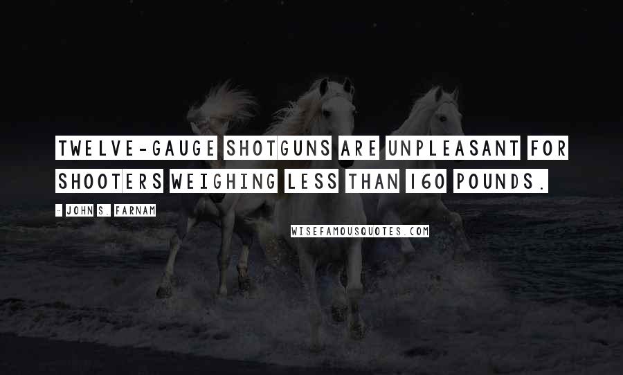 John S. Farnam Quotes: Twelve-gauge shotguns are unpleasant for shooters weighing less than 160 pounds.