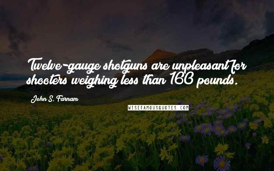 John S. Farnam Quotes: Twelve-gauge shotguns are unpleasant for shooters weighing less than 160 pounds.