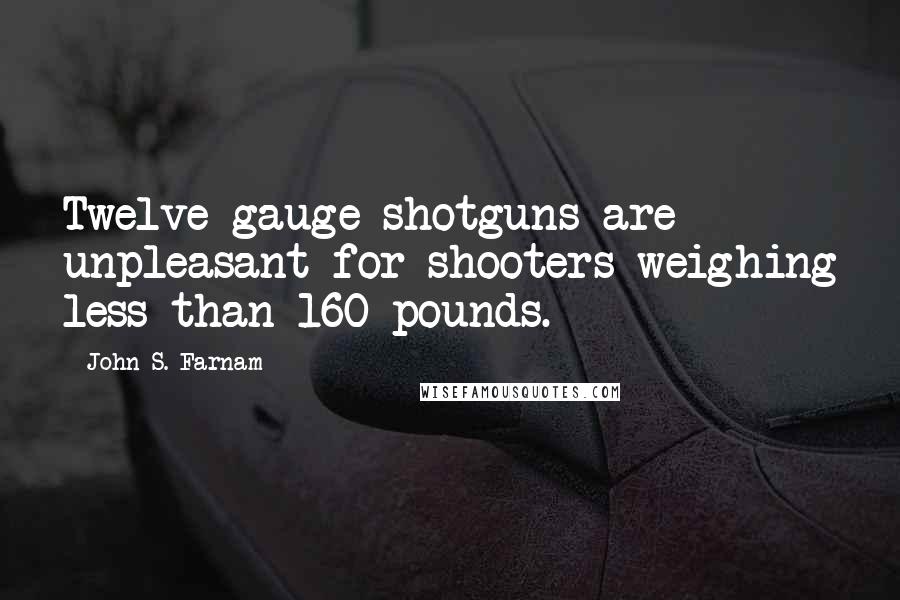 John S. Farnam Quotes: Twelve-gauge shotguns are unpleasant for shooters weighing less than 160 pounds.