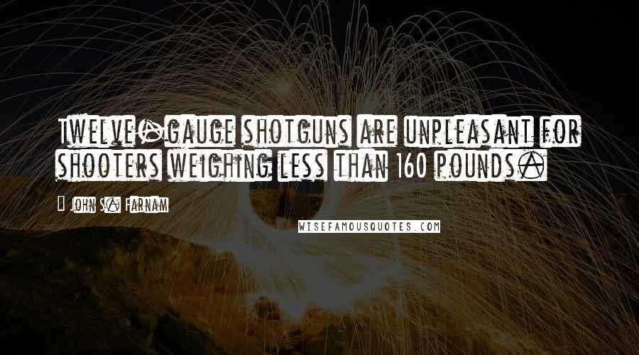 John S. Farnam Quotes: Twelve-gauge shotguns are unpleasant for shooters weighing less than 160 pounds.