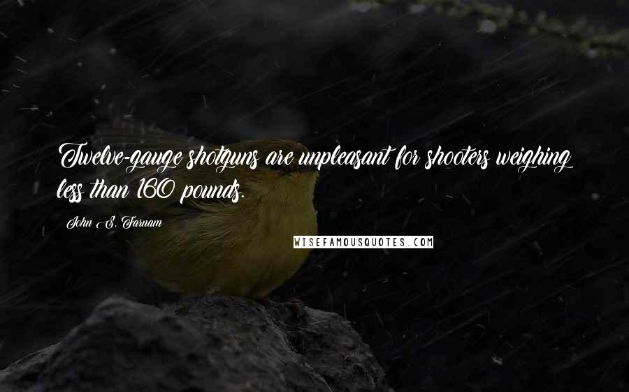 John S. Farnam Quotes: Twelve-gauge shotguns are unpleasant for shooters weighing less than 160 pounds.