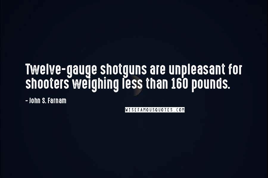 John S. Farnam Quotes: Twelve-gauge shotguns are unpleasant for shooters weighing less than 160 pounds.