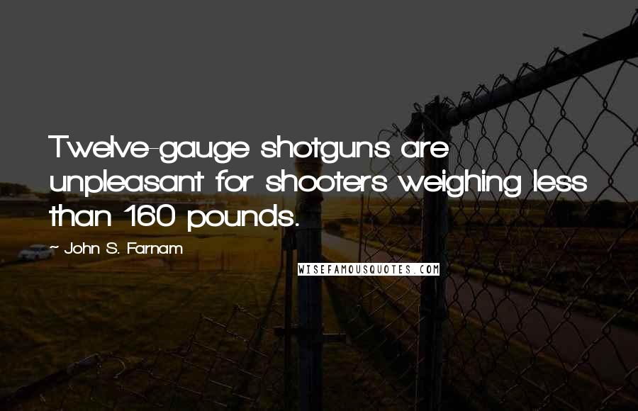 John S. Farnam Quotes: Twelve-gauge shotguns are unpleasant for shooters weighing less than 160 pounds.