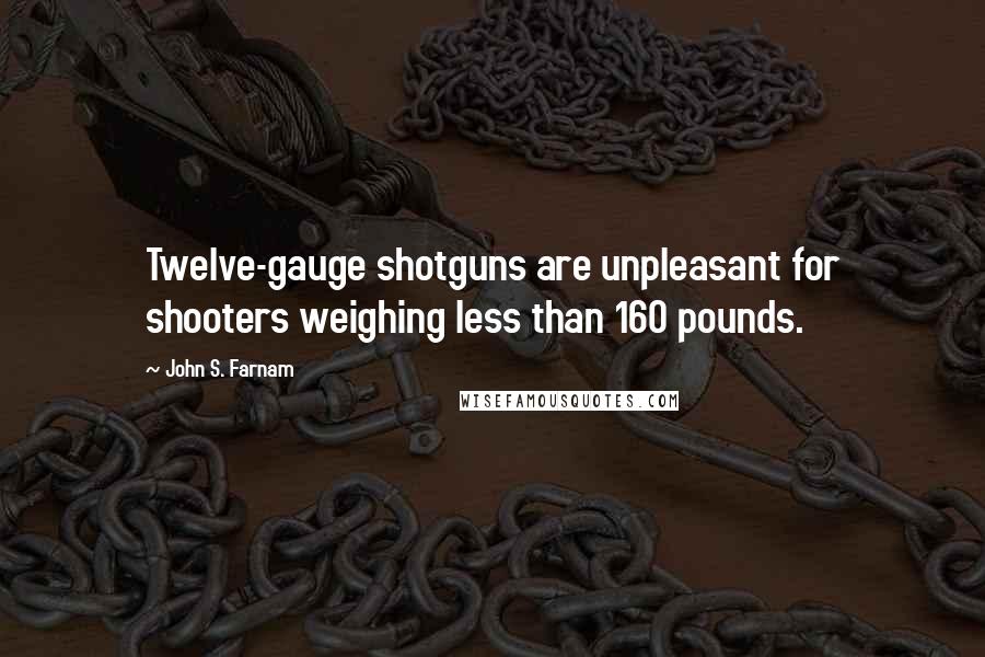 John S. Farnam Quotes: Twelve-gauge shotguns are unpleasant for shooters weighing less than 160 pounds.