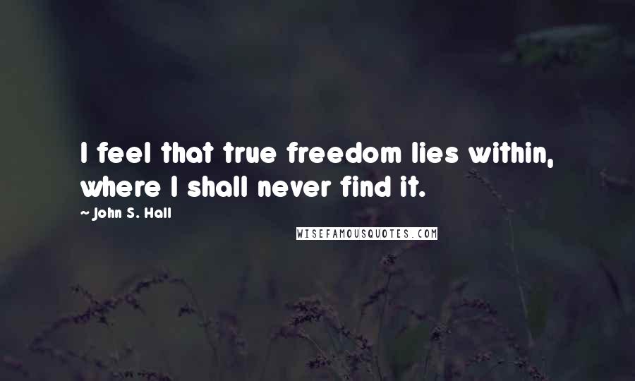 John S. Hall Quotes: I feel that true freedom lies within, where I shall never find it.