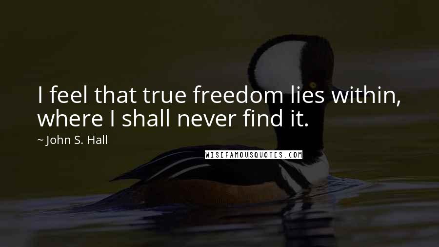John S. Hall Quotes: I feel that true freedom lies within, where I shall never find it.