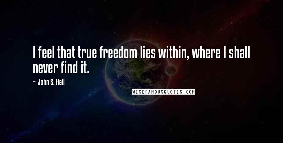 John S. Hall Quotes: I feel that true freedom lies within, where I shall never find it.