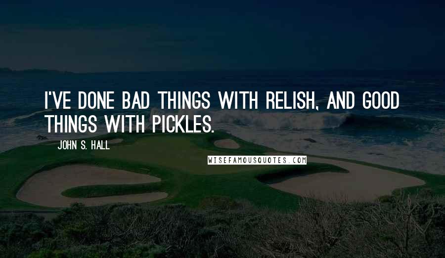 John S. Hall Quotes: I've done bad things with relish, and good things with pickles.