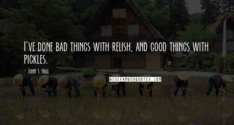 John S. Hall Quotes: I've done bad things with relish, and good things with pickles.